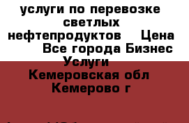 услуги по перевозке светлых нефтепродуктов  › Цена ­ 30 - Все города Бизнес » Услуги   . Кемеровская обл.,Кемерово г.